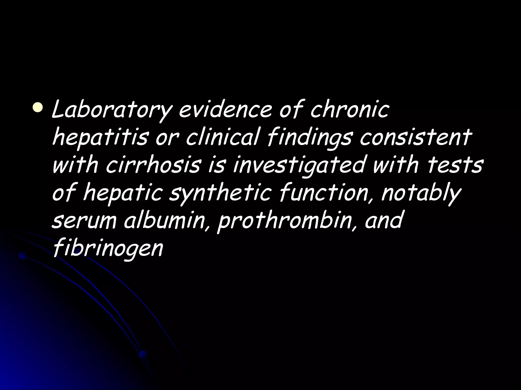    Laboratory evidence of chronic
    hepatitis or clinical findings consistent
    with cirrhosis is investigated with tests
    of hepatic synthetic function, notably
    serum albumin, prothrombin, and
    fibrinogen
 