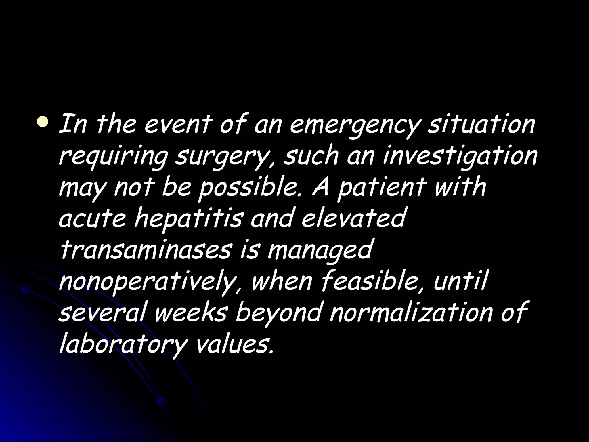    In the event of an emergency situation
    requiring surgery, such an investigation
    may not be possible. A patient with
    acute hepatitis and elevated
    transaminases is managed
    nonoperatively, when feasible, until
    several weeks beyond normalization of
    laboratory values.
 