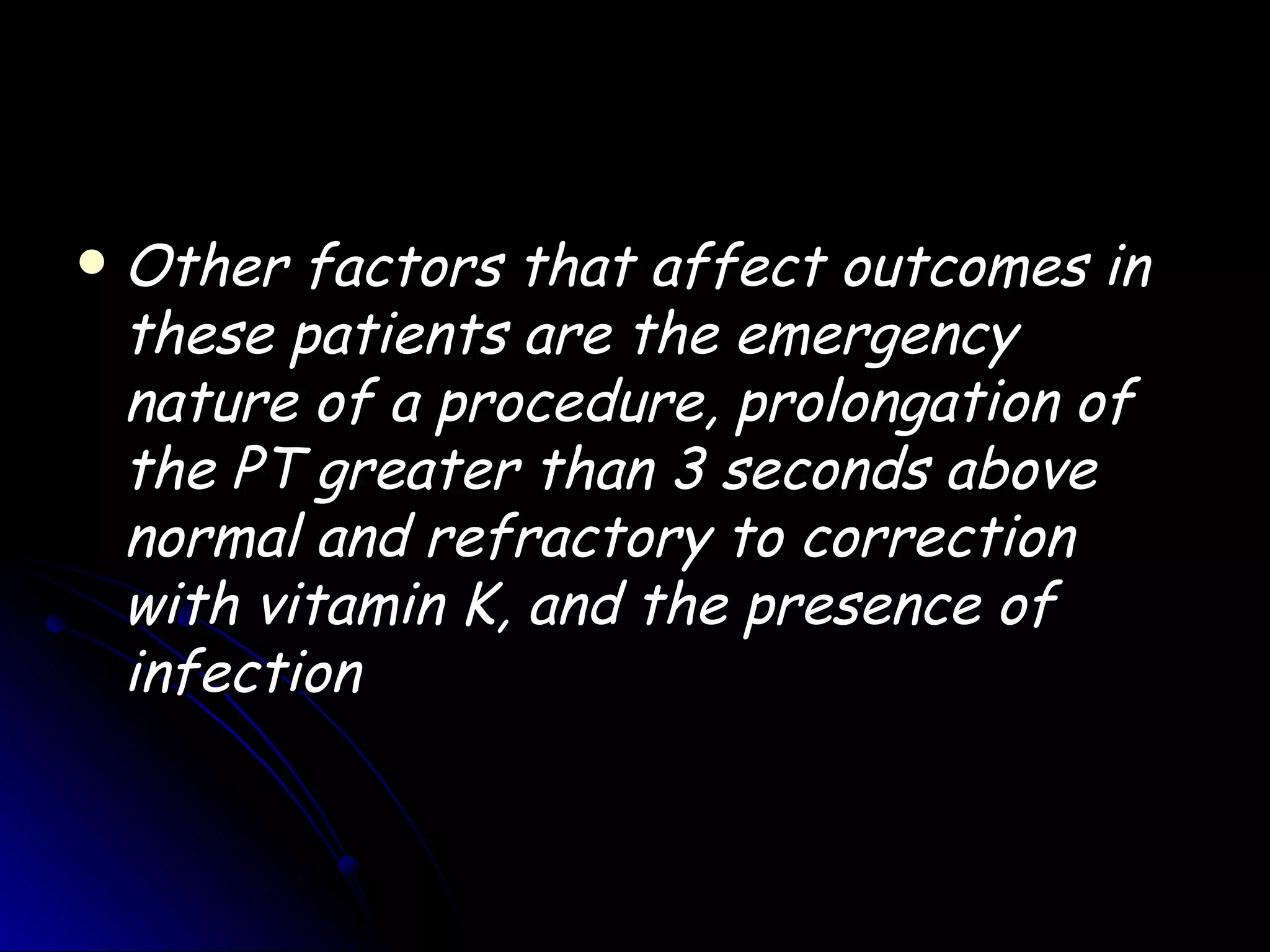    Other factors that affect outcomes in
    these patients are the emergency
    nature of a procedure, prolongation of
    the PT greater than 3 seconds above
    normal and refractory to correction
    with vitamin K, and the presence of
    infection
 