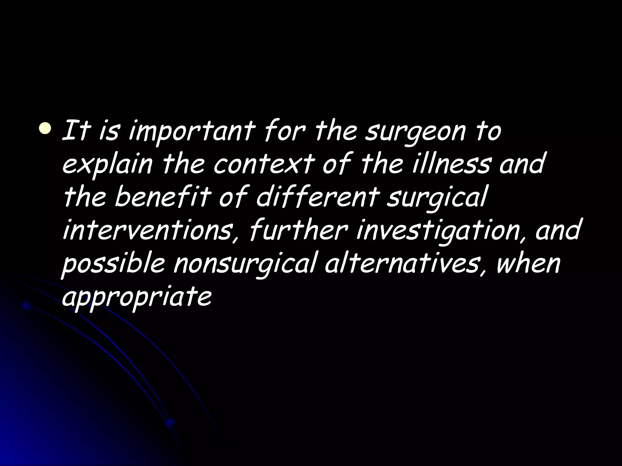    It is important for the surgeon to
    explain the context of the illness and
    the benefit of different surgical
    interventions, further investigation, and
    possible nonsurgical alternatives, when
    appropriate
 