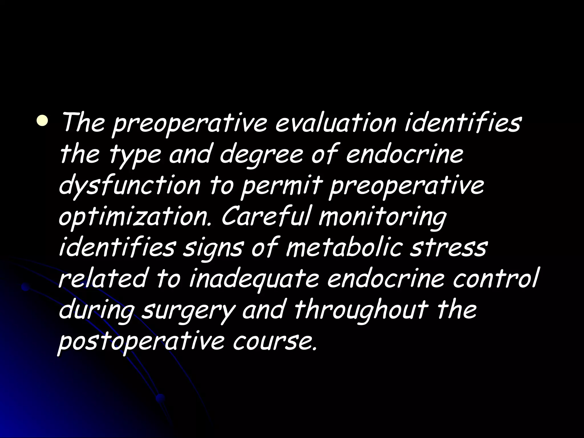    The preoperative evaluation identifies
    the type and degree of endocrine
    dysfunction to permit preoperative
    optimization. Careful monitoring
    identifies signs of metabolic stress
    related to inadequate endocrine control
    during surgery and throughout the
    postoperative course.
 