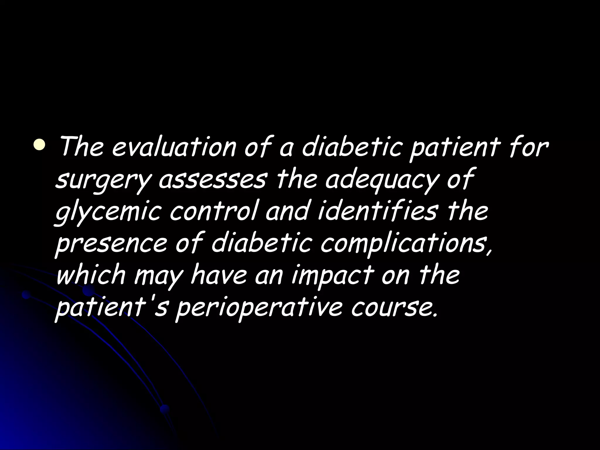    The evaluation of a diabetic patient for
    surgery assesses the adequacy of
    glycemic control and identifies the
    presence of diabetic complications,
    which may have an impact on the
    patient's perioperative course.
 