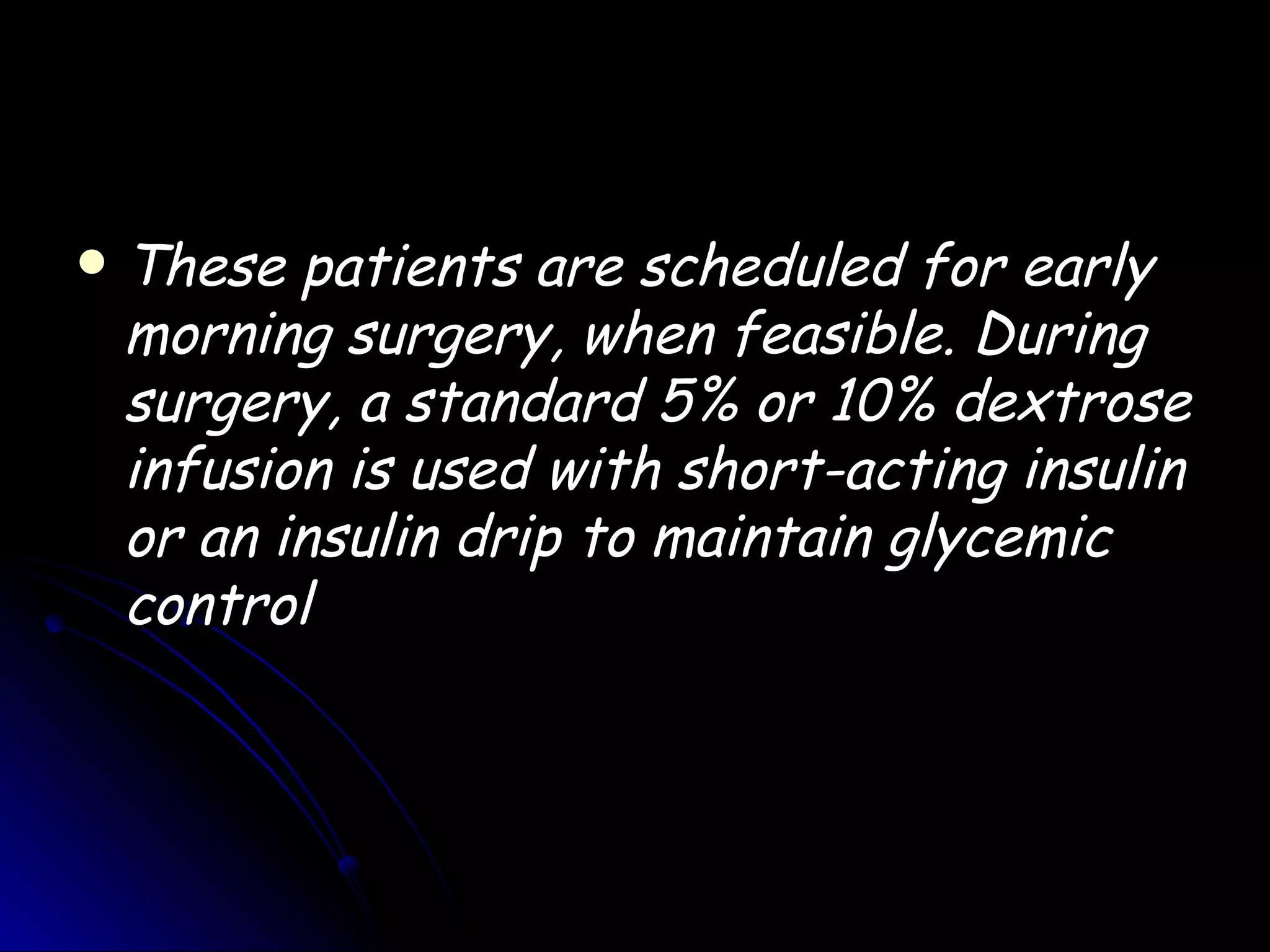    These patients are scheduled for early
    morning surgery, when feasible. During
    surgery, a standard 5% or 10% dextrose
    infusion is used with short-acting insulin
    or an insulin drip to maintain glycemic
    control
 