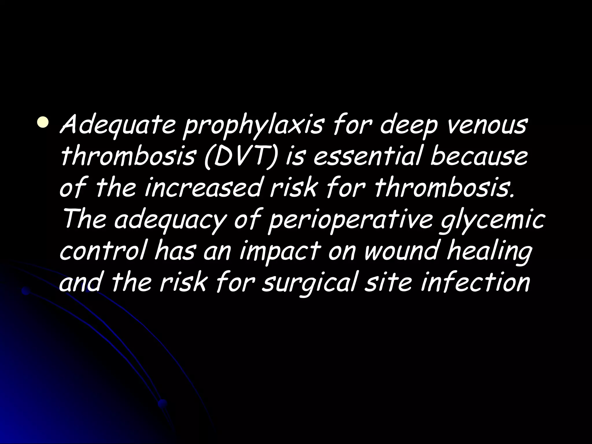    Adequate prophylaxis for deep venous
    thrombosis (DVT) is essential because
    of the increased risk for thrombosis.
    The adequacy of perioperative glycemic
    control has an impact on wound healing
    and the risk for surgical site infection
 