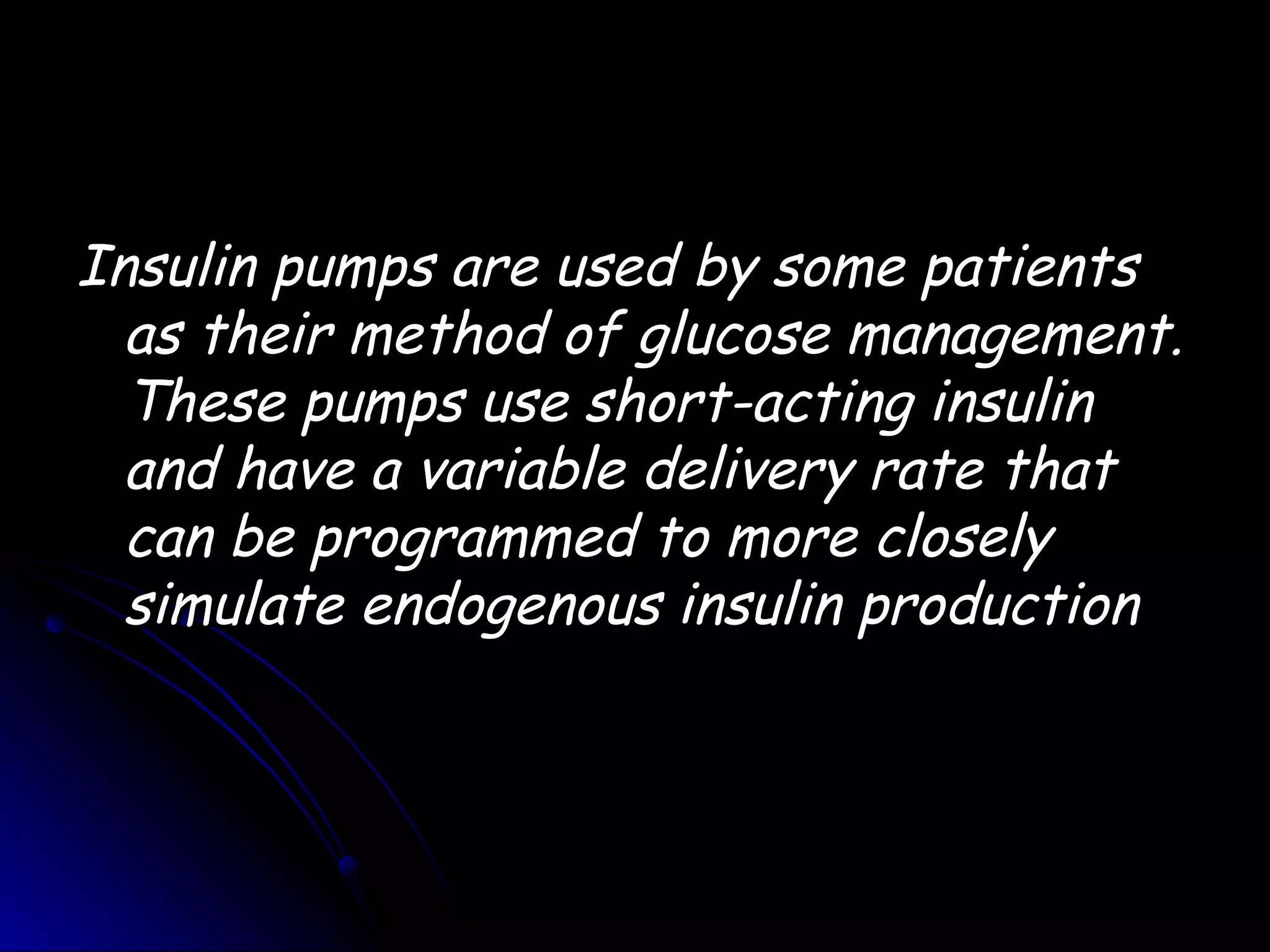 Insulin pumps are used by some patients
  as their method of glucose management.
  These pumps use short-acting insulin
  and have a variable delivery rate that
  can be programmed to more closely
  simulate endogenous insulin production
 