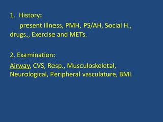 1. History:
present illness, PMH, PS/AH, Social H.,
drugs., Exercise and METs.
2. Examination:
Airway, CVS, Resp., Musculo...
