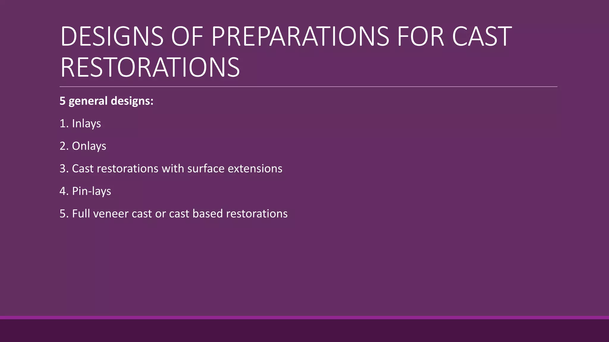 DESIGNS OF PREPARATIONS FOR CAST
RESTORATIONS
5 general designs:
1. Inlays
2. Onlays
3. Cast restorations with surface extensions
4. Pin-lays
5. Full veneer cast or cast based restorations
 