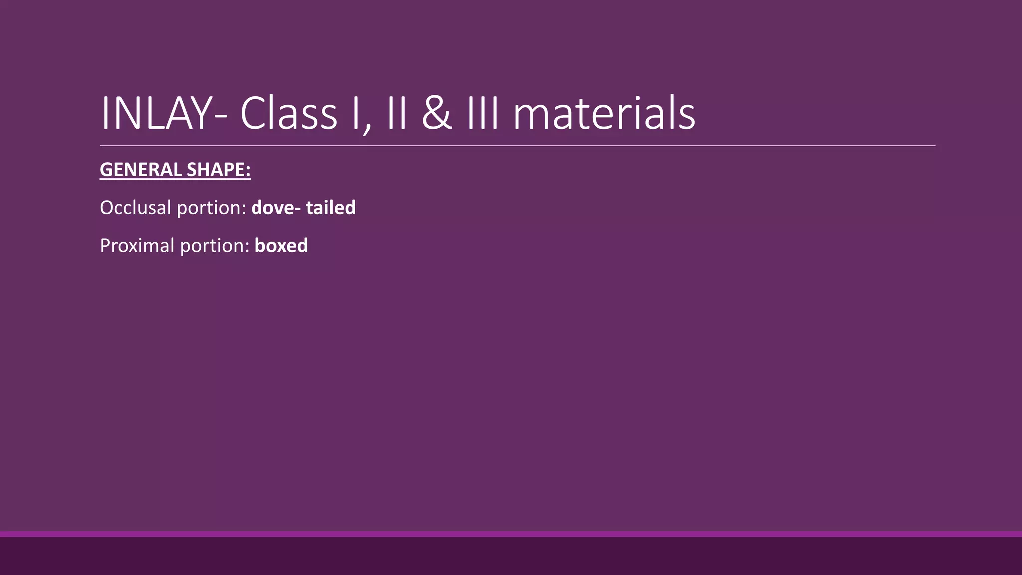 INLAY- Class I, II & III materials
GENERAL SHAPE:
Occlusal portion: dove- tailed
Proximal portion: boxed
 