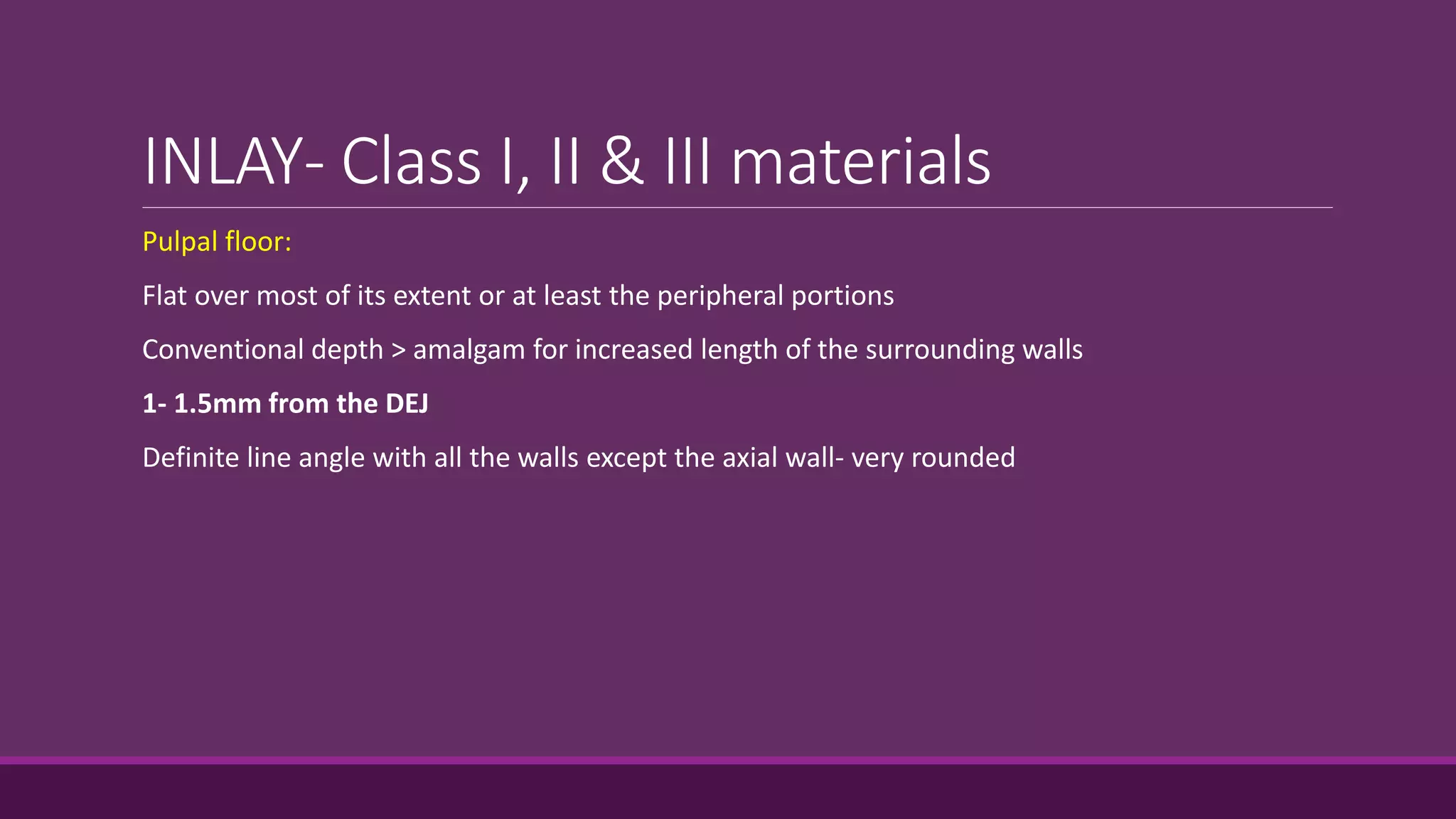 INLAY- Class I, II & III materials
Pulpal floor:
Flat over most of its extent or at least the peripheral portions
Conventional depth > amalgam for increased length of the surrounding walls
1- 1.5mm from the DEJ
Definite line angle with all the walls except the axial wall- very rounded
 