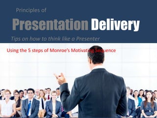 Presentation Delivery
Principles of
Tips on how to think like a Presenter
Using the 5 steps of Monroe’s Motivating Sequence
 