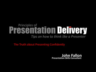 Principles of
Presentationthink like a Presenter
                    Delivery
     Tips on how to

  The Truth about Presenting Confidently


                                        John Consultant
                                                  Fallon
                              Presentation Skills
 