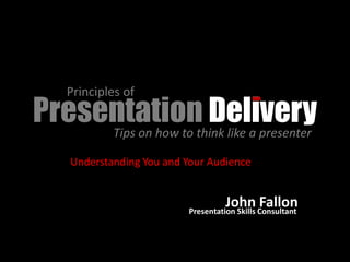 Principles of
Presentationthink like a presenter
                    Delivery
     Tips on how to

    Understanding You and Your Audience


                                    John Consultant
                                              Fallon
                          Presentation Skills
 