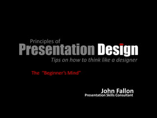 Principles of
Presentation Design
     Tips on how to think like a designer

    The “Beginner’s Mind”


                                      John Consultant
                                                Fallon
                            Presentation Skills
 