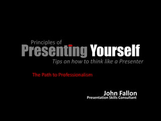 Principles of
Presenting Yourself
    Tips on how to think like a Presenter

   The Path to Professionalism


                                     John Consultant
                                               Fallon
                           Presentation Skills
 