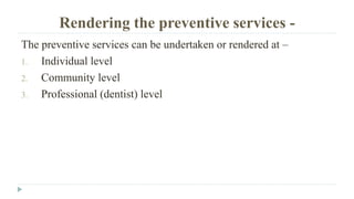 Rendering the preventive services -
The preventive services can be undertaken or rendered at –
1. Individual level
2. Community level
3. Professional (dentist) level
 