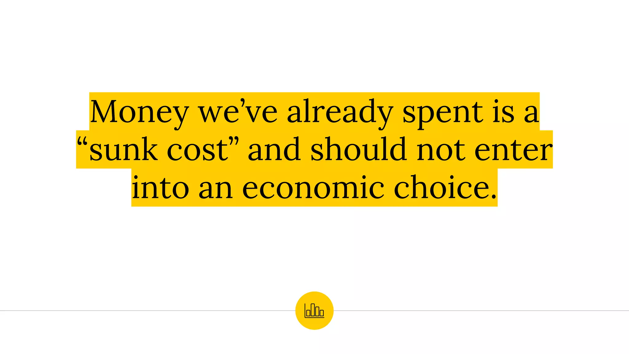 Money we’ve already spent is a
“sunk cost” and should not enter
into an economic choice.
 