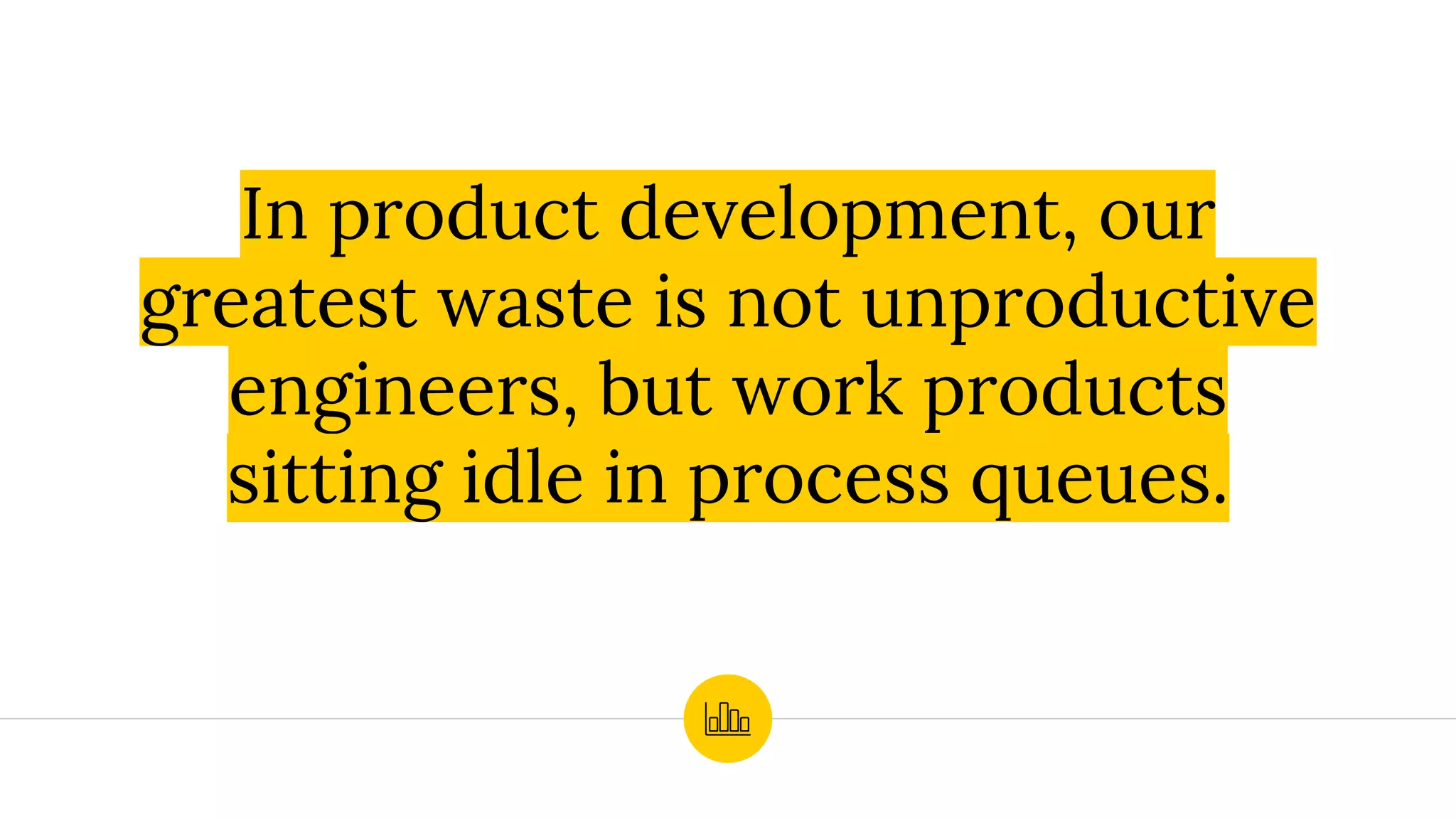 In product development, our
greatest waste is not unproductive
engineers, but work products
sitting idle in process queues.
 