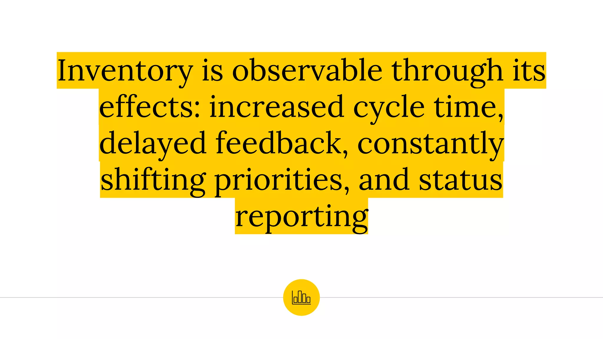 Inventory is observable through its
effects: increased cycle time,
delayed feedback, constantly
shifting priorities, and status
reporting
 