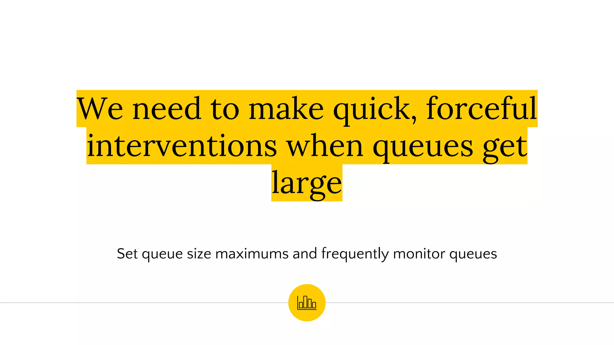 We need to make quick, forceful
interventions when queues get
large
Set queue size maximums and frequently monitor queues
 