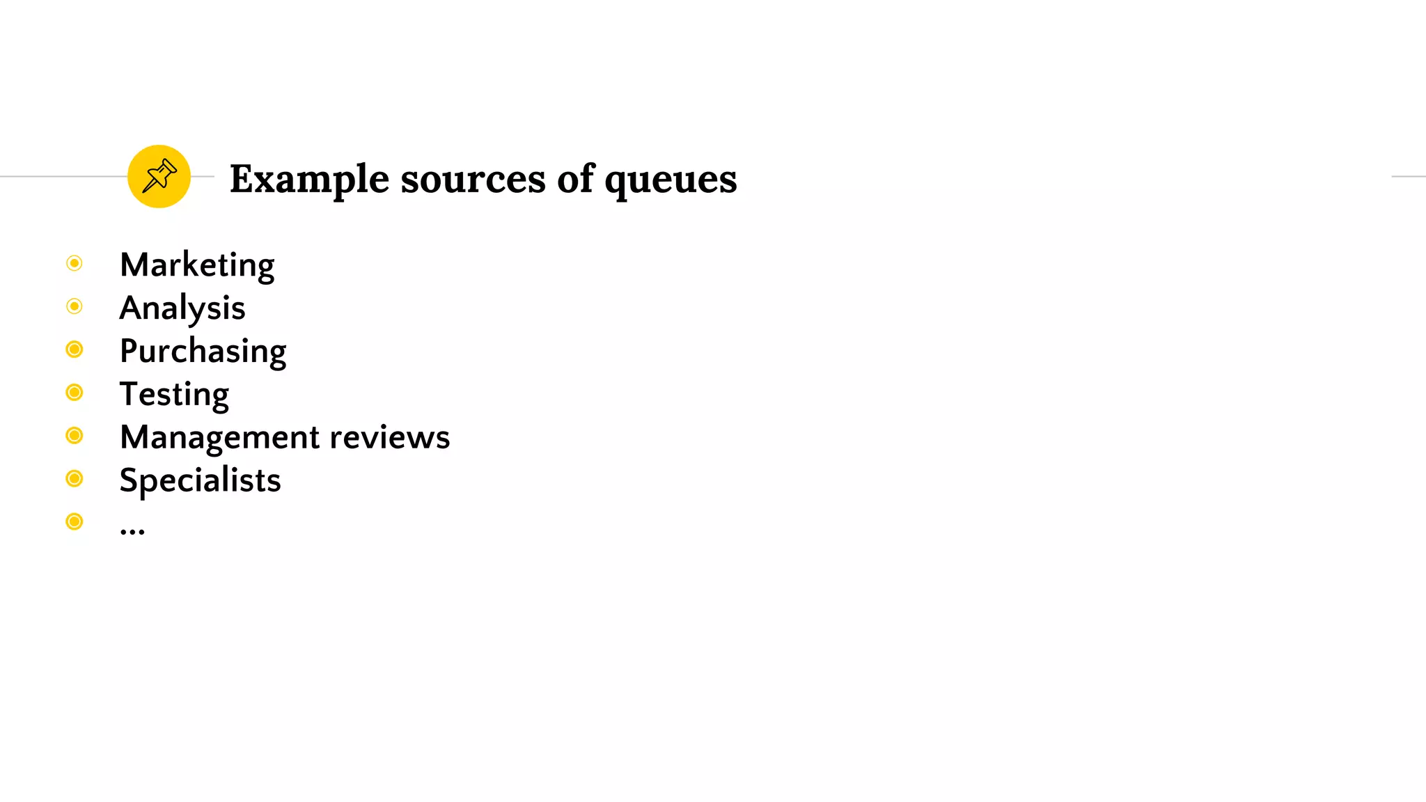 Example sources of queues
◉ Marketing
◉ Analysis
◉ Purchasing
◉ Testing
◉ Management reviews
◉ Specialists
◉ ...
 