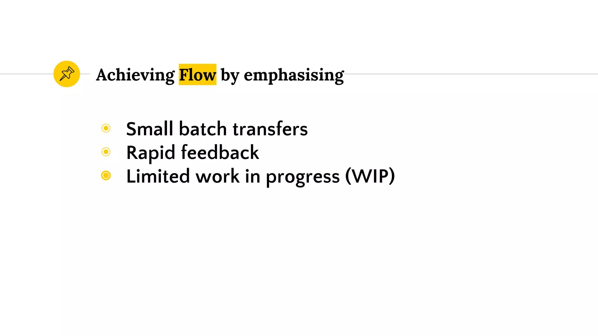 Achieving Flow by emphasising
◉ Small batch transfers
◉ Rapid feedback
◉ Limited work in progress (WIP)
 