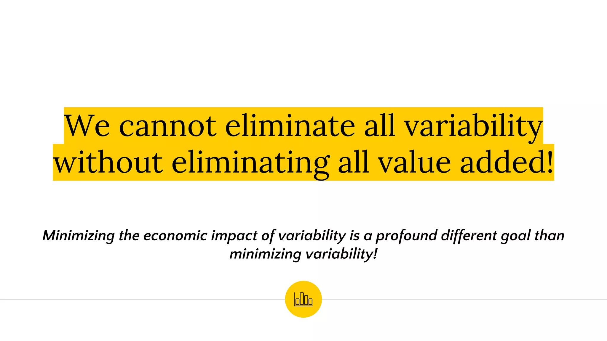 We cannot eliminate all variability
without eliminating all value added!
Minimizing the economic impact of variability is a profound different goal than
minimizing variability!
 