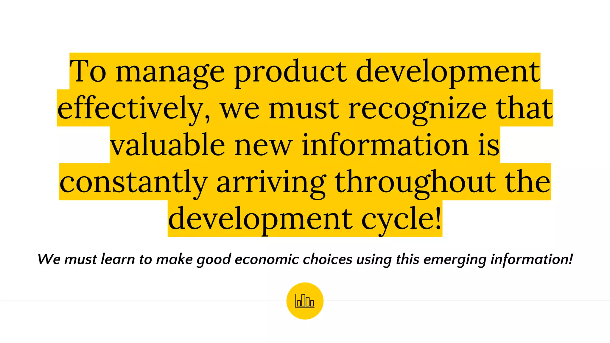 To manage product development
effectively, we must recognize that
valuable new information is
constantly arriving throughout the
development cycle!
We must learn to make good economic choices using this emerging information!
 