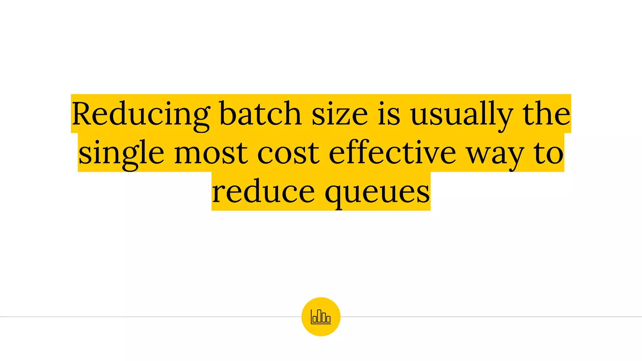Reducing batch size is usually the
single most cost effective way to
reduce queues
 