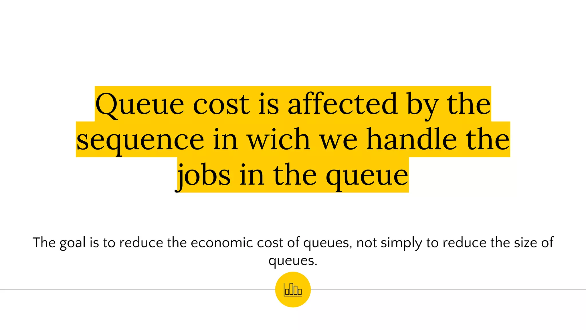 Queue cost is affected by the
sequence in wich we handle the
jobs in the queue
The goal is to reduce the economic cost of queues, not simply to reduce the size of
queues.
 