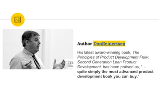 Author DonReinertsen
His latest award-winning book, The
Principles of Product Development Flow:
Second Generation Lean Product
Development, has been praised as, “…
quite simply the most advanced product
development book you can buy.”
 