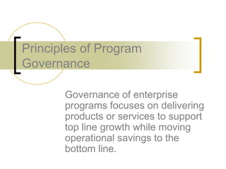 Principles of Program
Governance

       Governance of enterprise
       programs focuses on delivering
       products or services to support
       top line growth while moving
       operational savings to the
       bottom line.
 