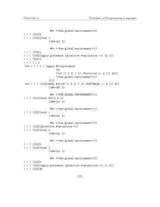 Chapter 4 Principles of Programming Languages 
. 
#6= the-global-environment)) 
| | | |[10]2 
| | | |[10](eval 1 
((#4=(n) 2) 
. 
#6= the-global-environment)) 
| | | |[10]1 
| | | |[10](apply-procedure (primitive #primitive:-) (2 1)) 
| | | |[10]1 
| | | | | 1 
*** | | | | | (apply #2=(procedure 
(n) 
((if (= n 1) 1 (* (factorial (- n 1)) n))) 
the-global-environment)) 
(1)) 
*** | | | |[10](EVAL #3=(IF (= N 1) 1 (* (FACTORIAL (- N 1)) N)) 
((#6=(N) 1) 
. 
#8= THE-GLOBAL-ENVIRONMENT)) 
| | | |[11](eval #3=(= n 1) 
((#6=(n) 1) 
. 
#8= the-global-environment)) 
| | | |[12](eval = 
((#4=(n) 1) 
. 
#6= the-global-environment)) 
| | | |[12](primitive #primitive:=) 
| | | |[12](eval n 
((#4=(n) 1) 
. 
#6= the-global-environment)) 
| | | |[12]1 
| | | |[12](eval 1 
((#4=(n) 1) 
. 
#6= the-global-environment)) 
| | | |[12]1 
| | | |[12](apply-procedure (primitive #primitive:=) (1 1)) 
| | | |[12]#t 
279 
 