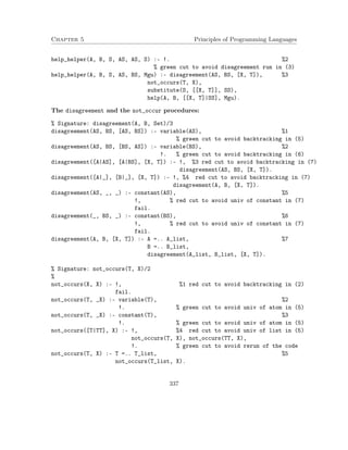 Chapter 5 Principles of Programming Languages 
help_helper(A, B, S, AS, AS, S) :- !. %2 
% green cut to avoid disagreement run in (3) 
help_helper(A, B, S, AS, BS, Mgu) :- disagreement(AS, BS, [X, T]), %3 
not_occurs(T, X), 
substitute(S, [[X, T]], SS), 
help(A, B, [[X, T]|SS], Mgu). 
The disagreement and the not_occur procedures: 
% Signature: disagreement(A, B, Set)/3 
disagreement(AS, BS, [AS, BS]) :- variable(AS), %1 
% green cut to avoid backtracking in (5) 
disagreement(AS, BS, [BS, AS]) :- variable(BS), %2 
!. % green cut to avoid backtracking in (6) 
disagreement([A|AS], [A|BS], [X, T]) :- !, %3 red cut to avoid backtracking in (7) 
disagreement(AS, BS, [X, T]). 
disagreement([A|_], [B|_], [X, T]) :- !, %4 red cut to avoid backtracking in (7) 
disagreement(A, B, [X, T]). 
disagreement(AS, _, _) :- constant(AS), %5 
!, % red cut to avoid univ of constant in (7) 
fail. 
disagreement(_, BS, _) :- constant(BS), %6 
!, % red cut to avoid univ of constant in (7) 
fail. 
disagreement(A, B, [X, T]) :- A =.. A_list, %7 
B =.. B_list, 
disagreement(A_list, B_list, [X, T]). 
% Signature: not_occurs(T, X)/2 
% 
not_occurs(X, X) :- !, %1 red cut to avoid backtracking in (2) 
fail. 
not_occurs(T, _X) :- variable(T), %2 
!. % green cut to avoid univ of atom in (5) 
not_occurs(T, _X) :- constant(T), %3 
!. % green cut to avoid univ of atom in (5) 
not_occurs([T|TT], X) :- !, %4 red cut to avoid univ of list in (5) 
not_occurs(T, X), not_occurs(TT, X), 
!. % green cut to avoid rerun of the code 
not_occurs(T, X) :- T =.. T_list, %5 
not_occurs(T_list, X). 
337 
 