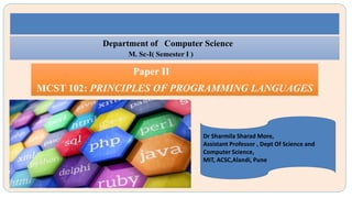 Paper II
MCST 102: PRINCIPLES OF PROGRAMMING LANGUAGES
Department of Computer Science
M. Sc-I( Semester I )
Dr Sharmila Sharad More,
Assistant Professor , Dept Of Science and
Computer Science,
MIT, ACSC,Alandi, Pune
 