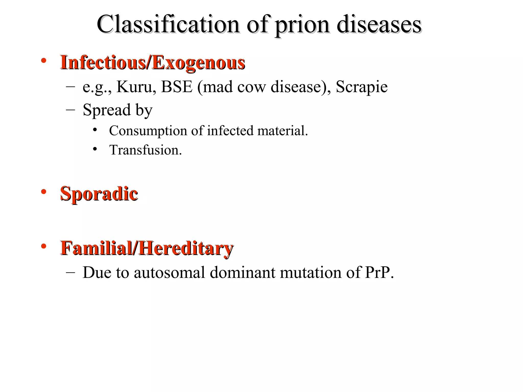 Classification of prion diseasesClassification of prion diseases
• Infectious/ExogenousInfectious/Exogenous
– e.g., Kuru, BSE (mad cow disease), Scrapie
– Spread by
• Consumption of infected material.
• Transfusion.
• SporadicSporadic
• Familial/HereditaryFamilial/Hereditary
– Due to autosomal dominant mutation of PrP.
 