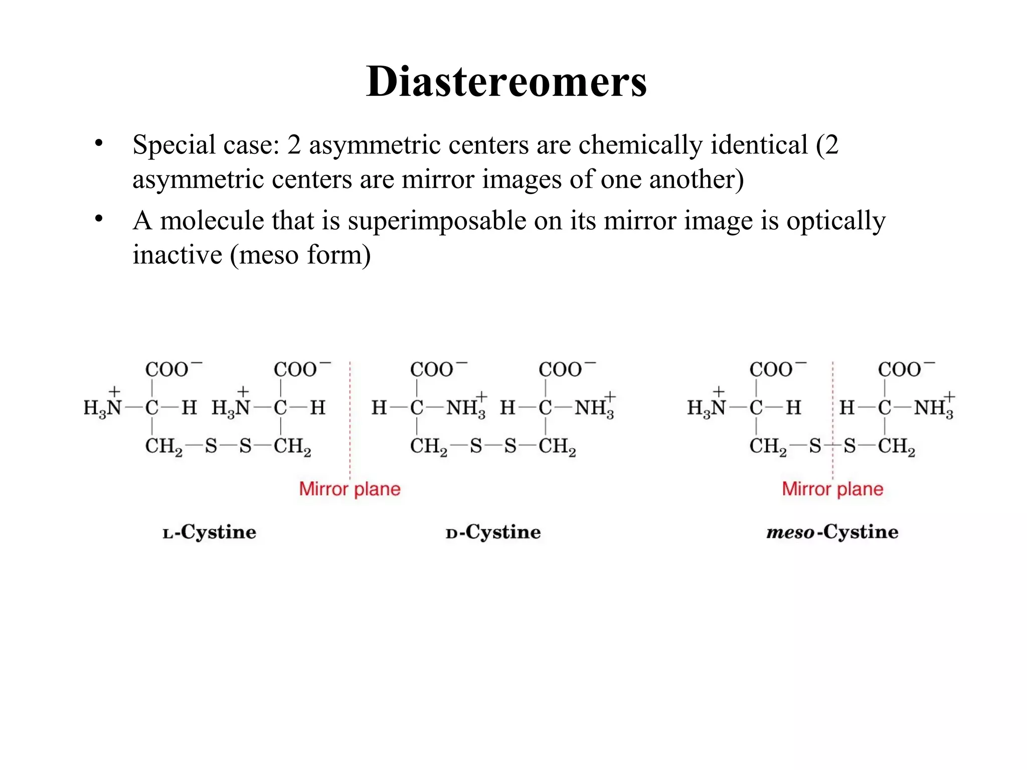 Diastereomers
• Special case: 2 asymmetric centers are chemically identical (2
asymmetric centers are mirror images of one another)
• A molecule that is superimposable on its mirror image is optically
inactive (meso form)
 