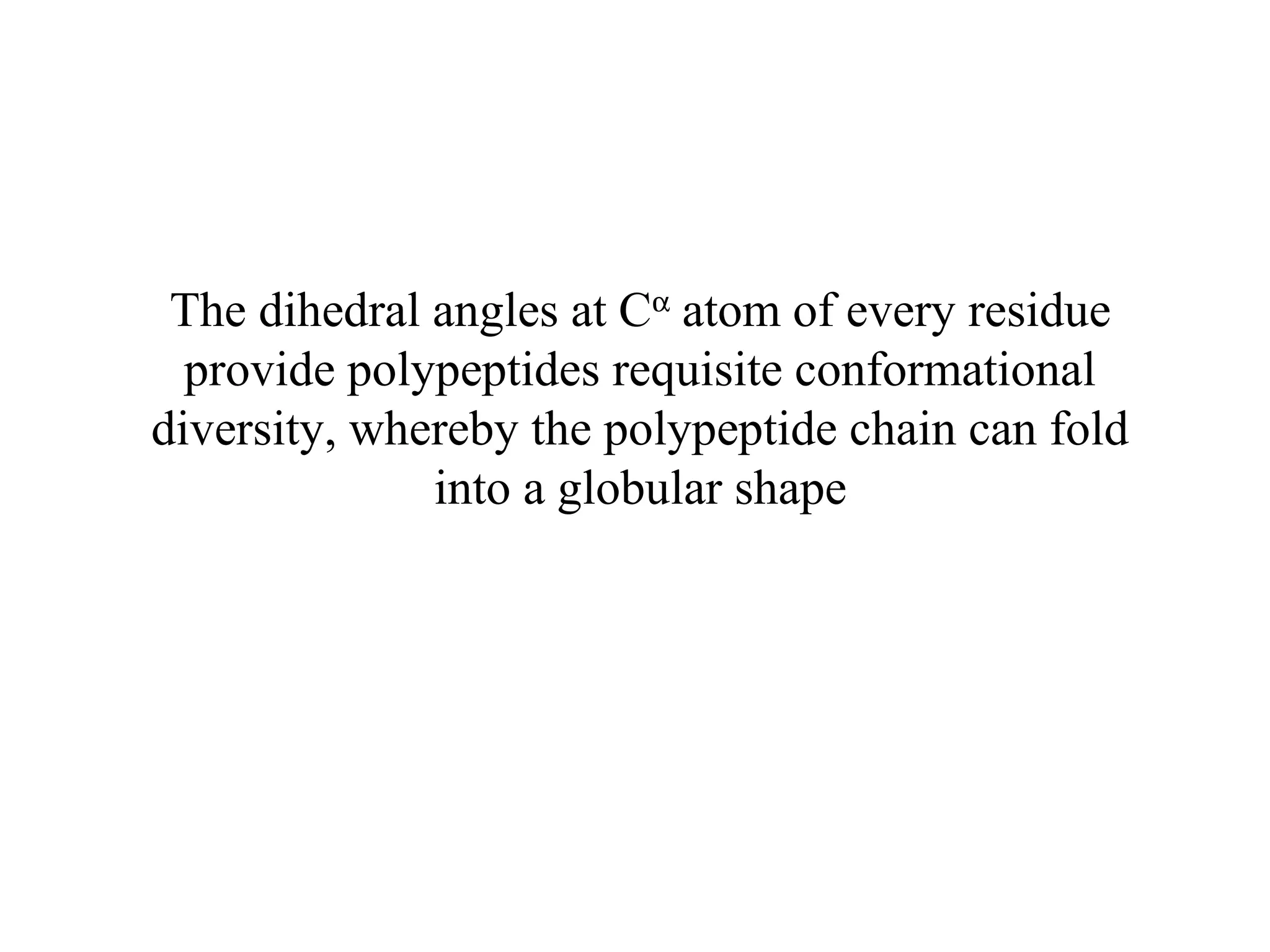 The dihedral angles at Cα
atom of every residue
provide polypeptides requisite conformational
diversity, whereby the polypeptide chain can fold
into a globular shape
 