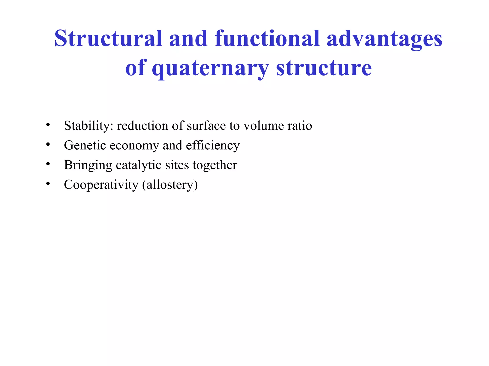 • Stability: reduction of surface to volume ratio
• Genetic economy and efficiency
• Bringing catalytic sites together
• Cooperativity (allostery)
Structural and functional advantages
of quaternary structure
 