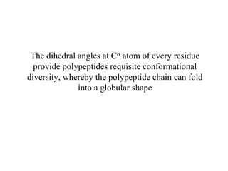 The dihedral angles at Cα
atom of every residue
provide polypeptides requisite conformational
diversity, whereby the polypeptide chain can fold
into a globular shape
 