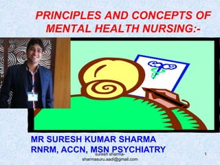 PRINCIPLES AND CONCEPTS OF
MENTAL HEALTH NURSING:-
MR SURESH KUMAR SHARMA
RNRM, ACCN, MSN PSYCHIATRY 1suresh sharma-
sharmasuru.aadi@gmail.com
 