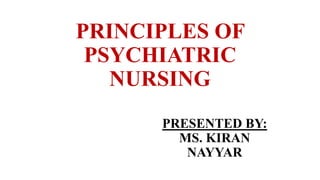 PRINCIPLES OF
PSYCHIATRIC
NURSING
PRESENTED BY:
MS. KIRAN
NAYYAR
 