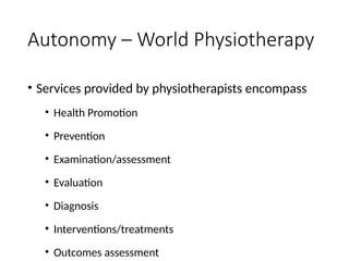 Autonomy – World Physiotherapy
• Services provided by physiotherapists encompass
• Health Promotion
• Prevention
• Examination/assessment
• Evaluation
• Diagnosis
• Interventions/treatments
• Outcomes assessment
 