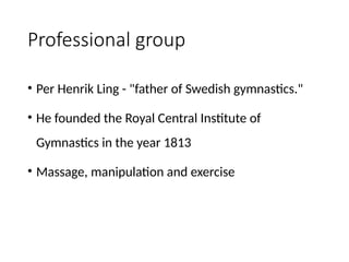Professional group
• Per Henrik Ling - "father of Swedish gymnastics."
• He founded the Royal Central Institute of
Gymnastics in the year 1813
• Massage, manipulation and exercise
 