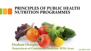 PRINCIPLES OF PUBLIC HEALTH
NUTRITION PROGRAMMES
Osahon Otaigbe
Department of Community Medicine, ISTH, Irrua 09 April 2018
 