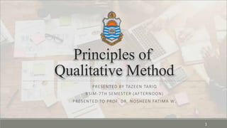 Principles of
Qualitative Method
PRESENTED BY TAZEEN TARIQ
BSIM-7TH SEMESTER (AFTERNOON)
PRESENTED TO PROF. DR. NOSHEEN FATIMA W.
1
 