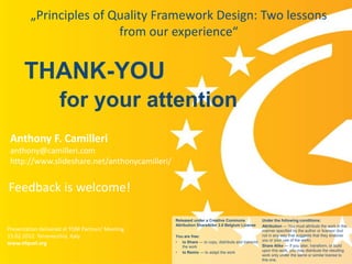 „Principles of Quality Framework Design: Two lessons
                         from our experience“


      THANK-YOU
                    for your attention
 Anthony F. Camilleri
 anthony@camilleri.com
 http://www.slideshare.net/anthonycamilleri/


Feedback is welcome!

                                                  Released under a Creative Commons               Under the following conditions:
                                                  Attribution ShareAlike 3.0 Belgium License      Attribution — You must attribute the work in the
Presentation delivered at TQM Partners‘ Meeting                                                   manner specified by the author or licensor (but
15.02.2012. Torrevecchia, Italy.                  You are free:                                   not in any way that suggests that they endorse
                                                  • to Share — to copy, distribute and transmit   you or your use of the work).
www.efquel.org                                                                                    Share Alike — If you alter, transform, or build
                                                     the work
                                                                                                  upon this work, you may distribute the resulting
     www.efquel.org                               • to Remix — to adapt the work
                                                                                                  work only under the same or similar license to
                                                                                                  this one.
 