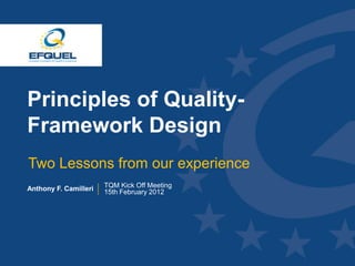 Principles of Quality-
 Framework Design
  Two Lessons from our experience
 Anthony F. Camilleri   TQM Kick Off Meeting
                        15th February 2012




www.efquel.org
 