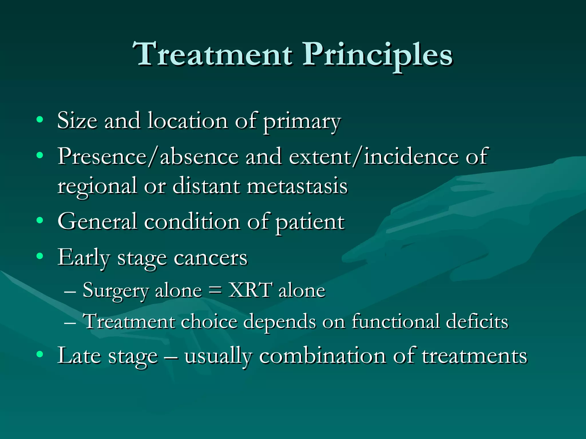 Treatment Principles Size and location of primary Presence/absence and extent/incidence of regional or distant metastasis General condition of patient Early stage cancers Surgery alone = XRT alone Treatment choice depends on functional deficits Late stage – usually combination of treatments 