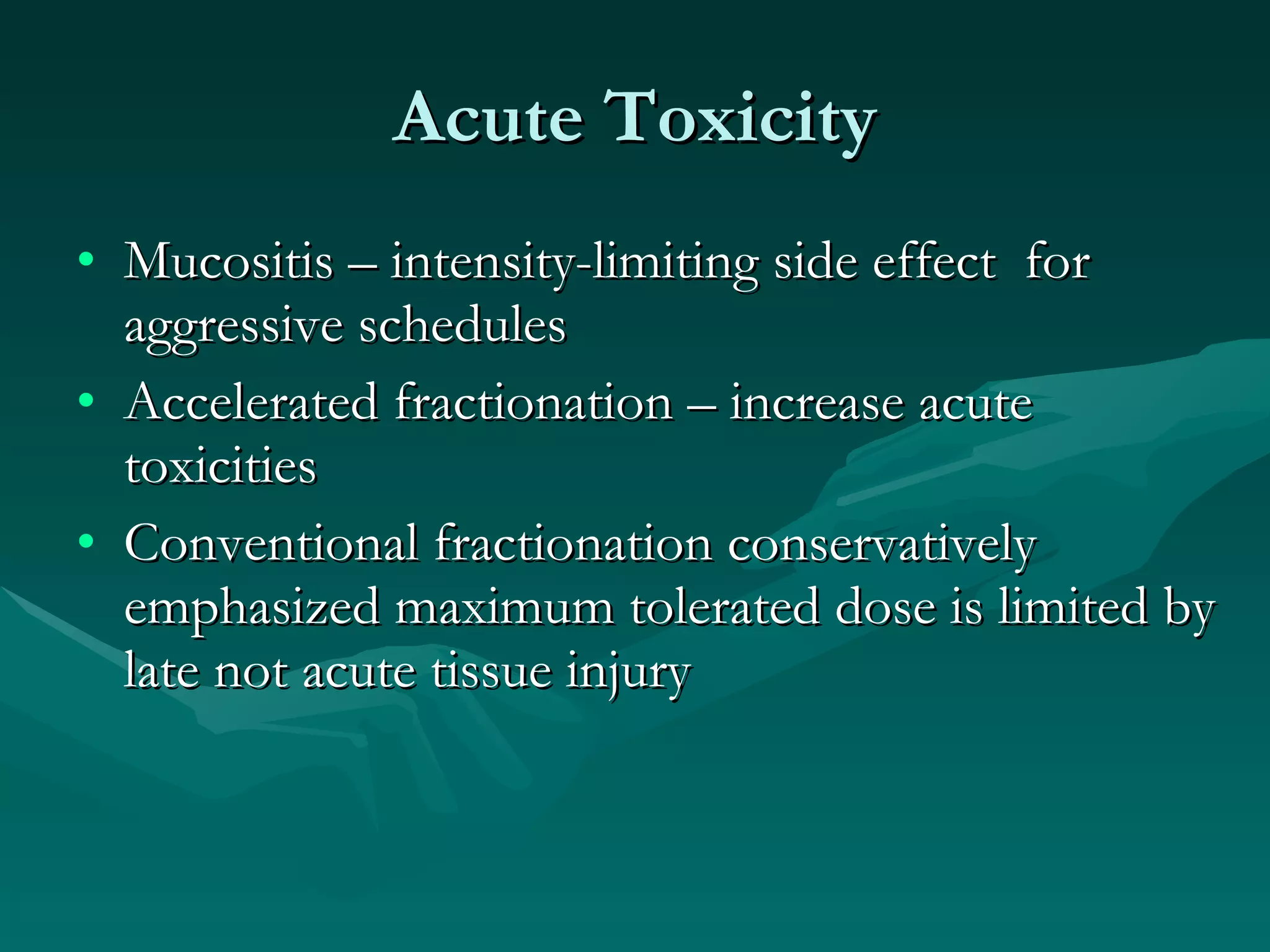 Acute Toxicity Mucositis – intensity-limiting side effect  for aggressive schedules Accelerated fractionation – increase acute toxicities Conventional fractionation conservatively emphasized maximum tolerated dose is limited by late not acute tissue injury 