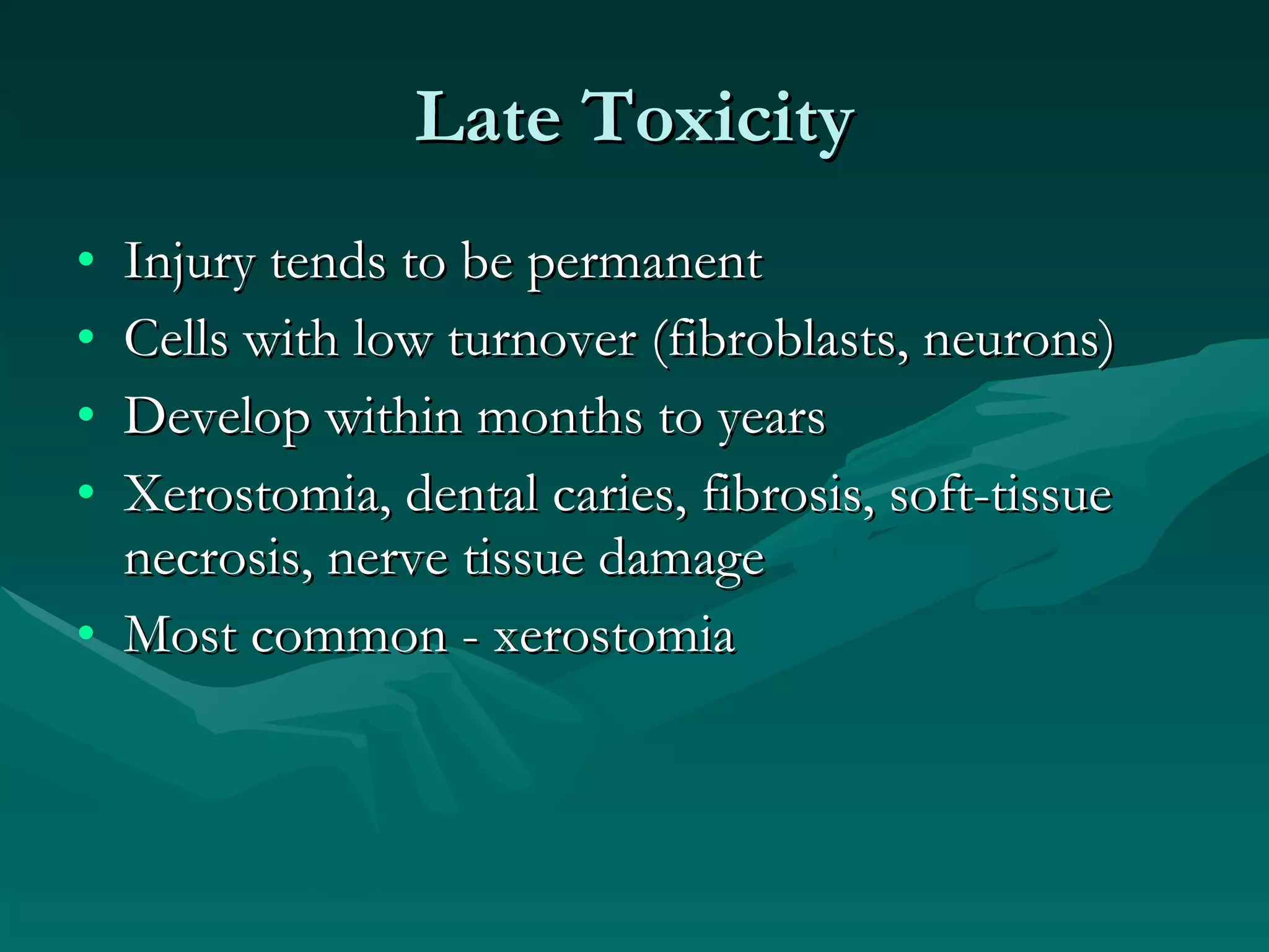Late Toxicity Injury tends to be permanent Cells with low turnover (fibroblasts, neurons) Develop within months to years Xerostomia, dental caries, fibrosis, soft-tissue necrosis, nerve tissue damage Most common - xerostomia 